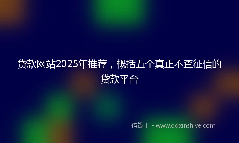 贷款网站2025年推荐，概括五个真正不查征信的贷款平台