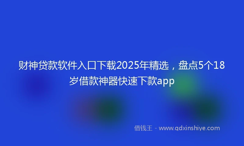 财神贷款软件入口下载2025年精选，盘点5个18岁借款神器快速下款app