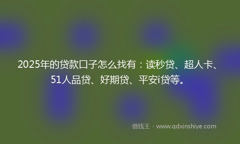 2025年的贷款口子怎么找有：读秒贷、超人卡、51人品贷、好期贷、平安i贷等。