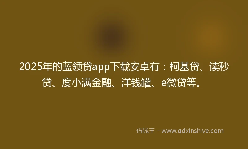 2025年的蓝领贷app下载安卓有：柯基贷、读秒贷、度小满金融、洋钱罐、e微贷等。