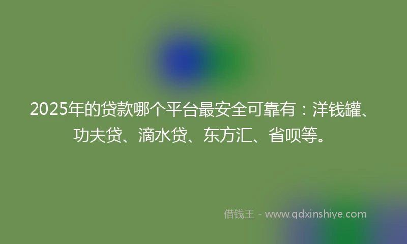 2025年的贷款哪个平台最安全可靠有：洋钱罐、功夫贷、滴水贷、东方汇、省呗等。
