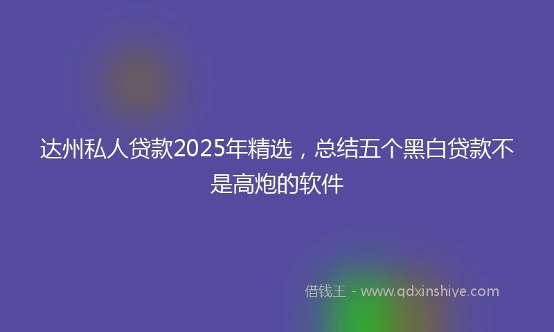 达州私人贷款2025年精选，总结五个黑白贷款不是高炮的软件