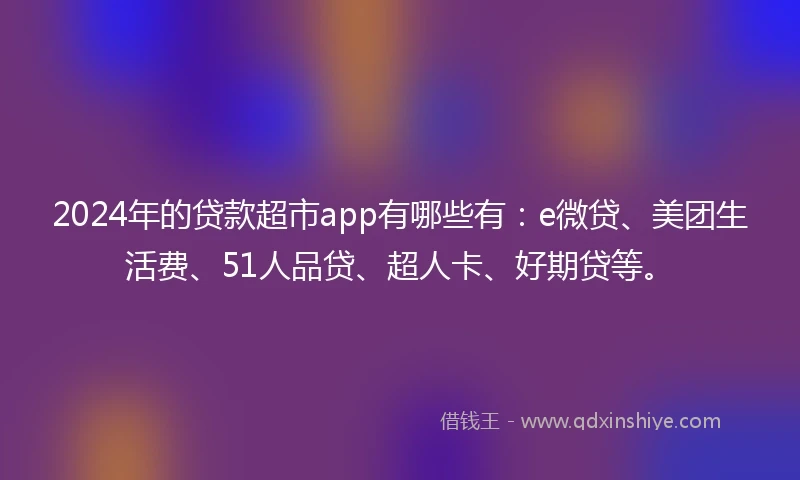 2024年的贷款超市app有哪些有：e微贷、美团生活费、51人品贷、超人卡、好期贷等。