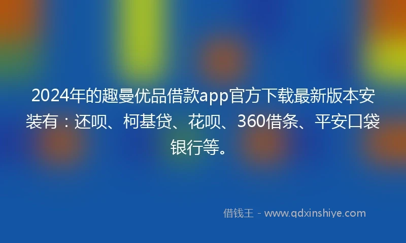 2024年的趣曼优品借款app官方下载最新版本安装有：还呗、柯基贷、花呗、360借条、平安口袋银行等。