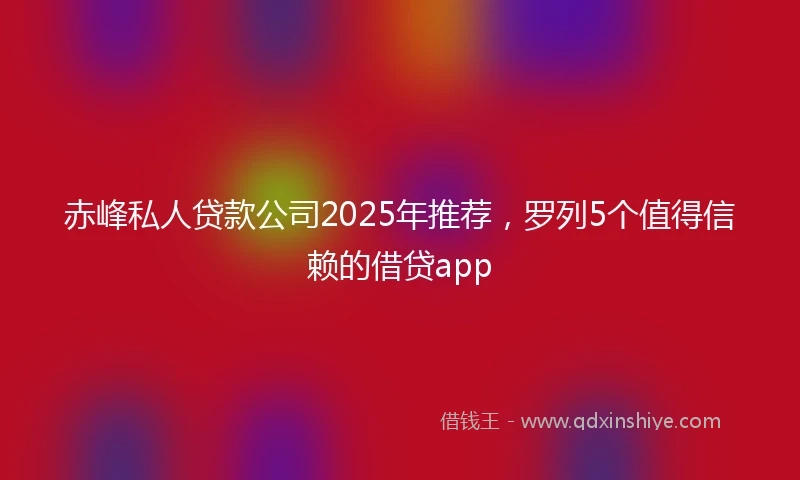 赤峰私人贷款公司2025年推荐,罗列5个值得信赖的借贷app