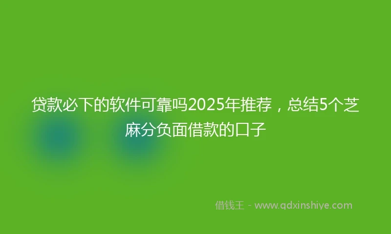 贷款必下的软件可靠吗2025年推荐，总结5个芝麻分负面借款的口子