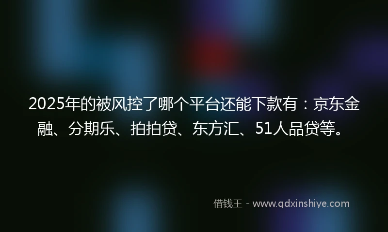 2025年的被风控了哪个平台还能下款有：京东金融、分期乐、拍拍贷、东方汇、51人品贷等。