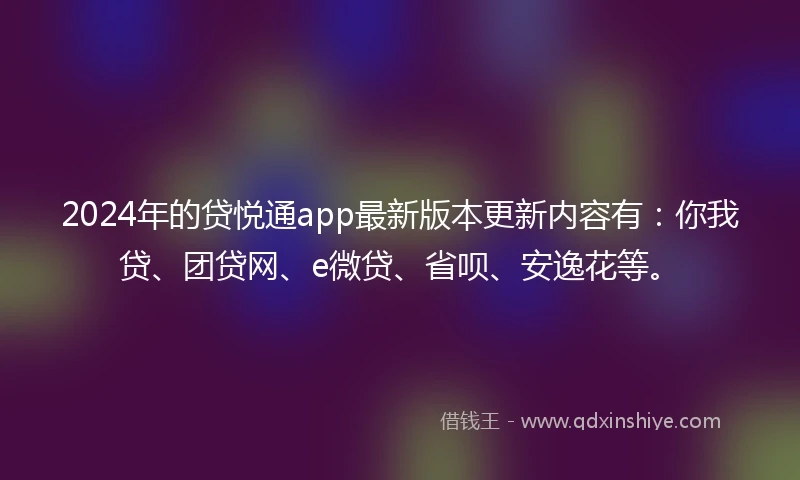 2024年的贷悦通app最新版本更新内容有：你我贷、团贷网、e微贷、省呗、安逸花等。