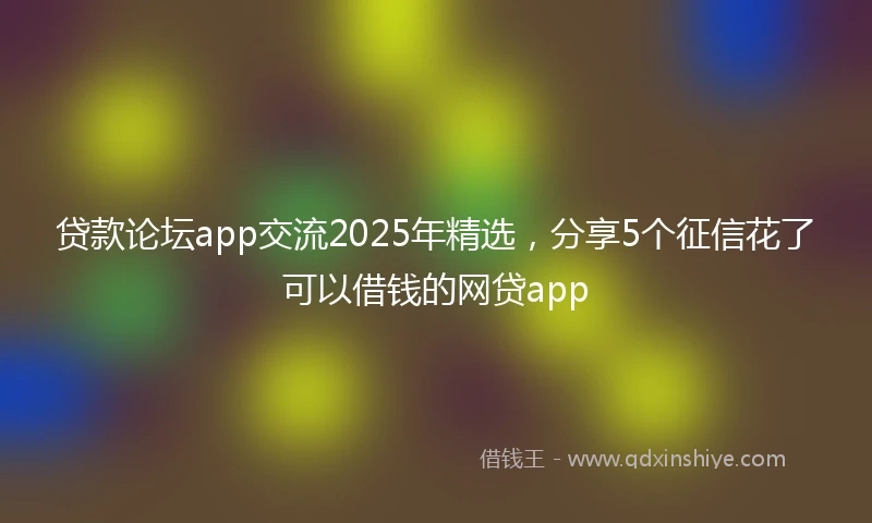 贷款论坛app交流2025年精选，分享5个征信花了可以借钱的网贷app