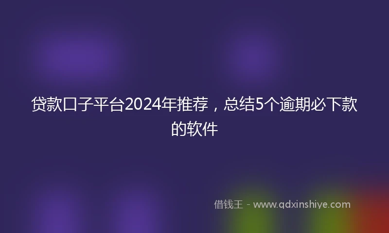 贷款口子平台2024年推荐，总结5个逾期必下款的软件