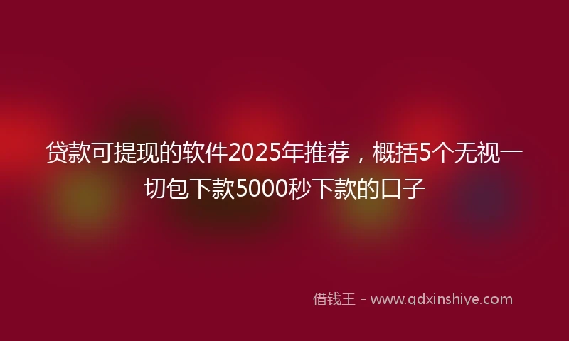 贷款可提现的软件2025年推荐，概括5个无视一切包下款5000秒下款的口子