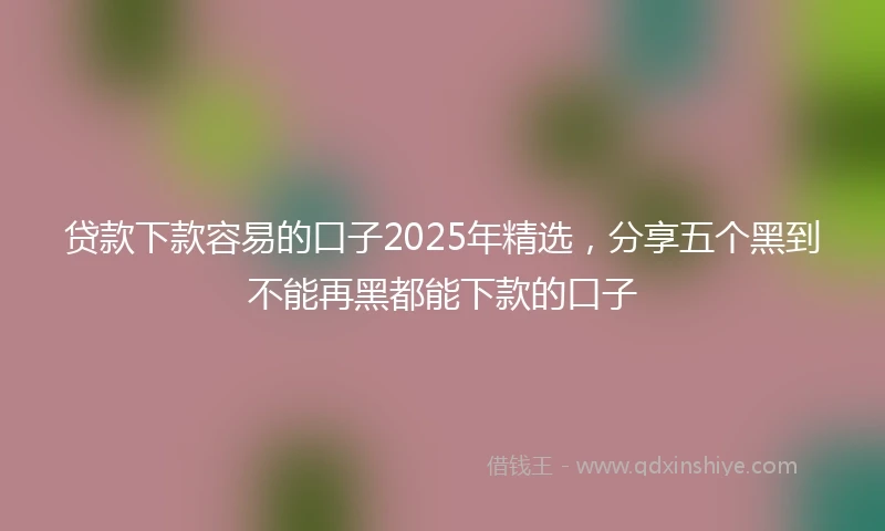 贷款下款容易的口子2025年精选，分享五个黑到不能再黑都能下款的口子