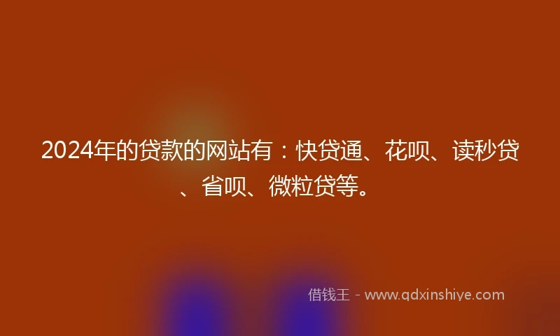 2024年的贷款的网站有:快贷通、花呗、读秒贷、省呗、微粒贷等。