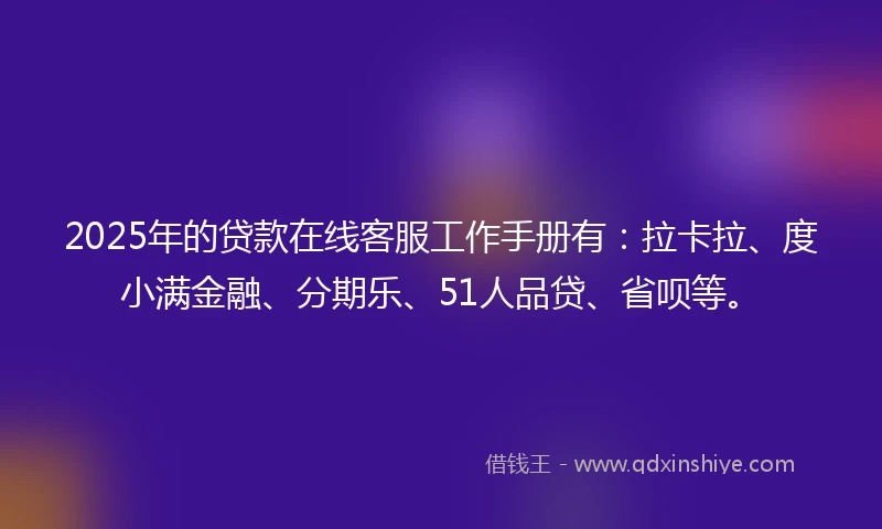 2025年的贷款在线客服工作手册有：拉卡拉、度小满金融、分期乐、51人品贷、省呗等。