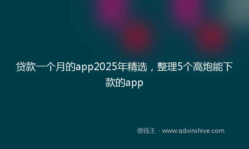 贷款一个月的app2025年精选，整理5个高炮能下款的app