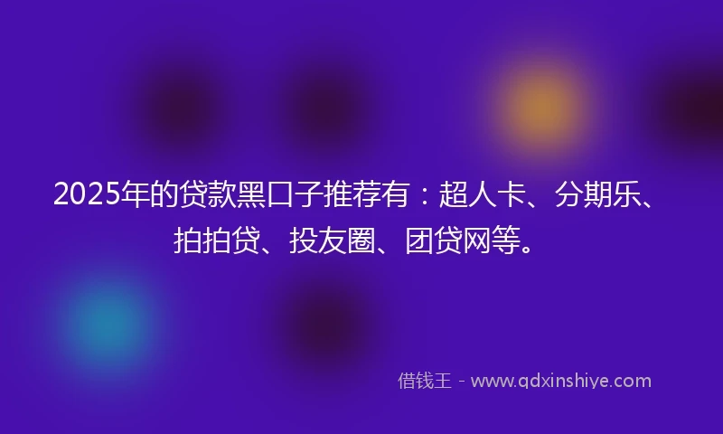 2025年的贷款黑口子推荐有：超人卡、分期乐、拍拍贷、投友圈、团贷网等。