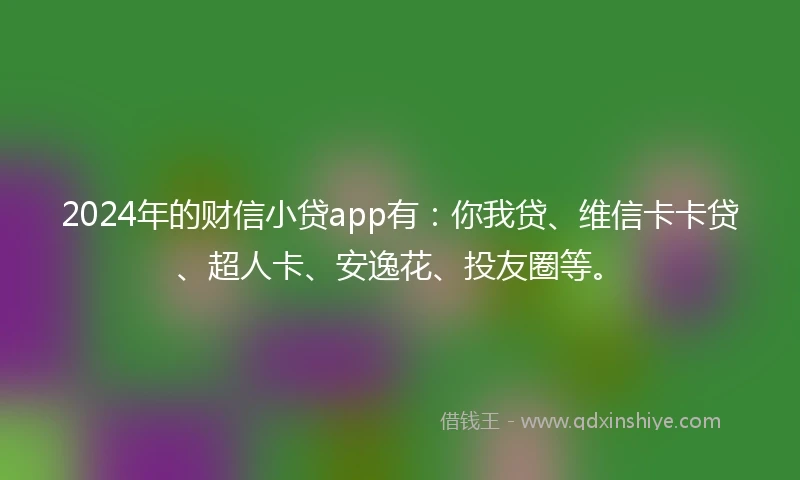 2024年的财信小贷app有：你我贷、维信卡卡贷、超人卡、安逸花、投友圈等。