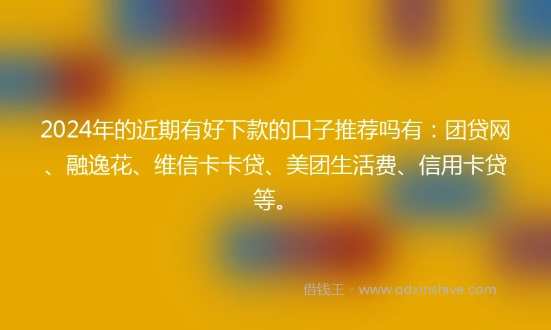 2024年的近期有好下款的口子推荐吗有：团贷网、融逸花、维信卡卡贷、美团生活费、信用卡贷等。