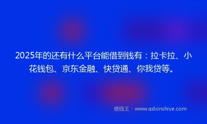 2025年的还有什么平台能借到钱有：拉卡拉、小花钱包、京东金融、快贷通、你我贷等。