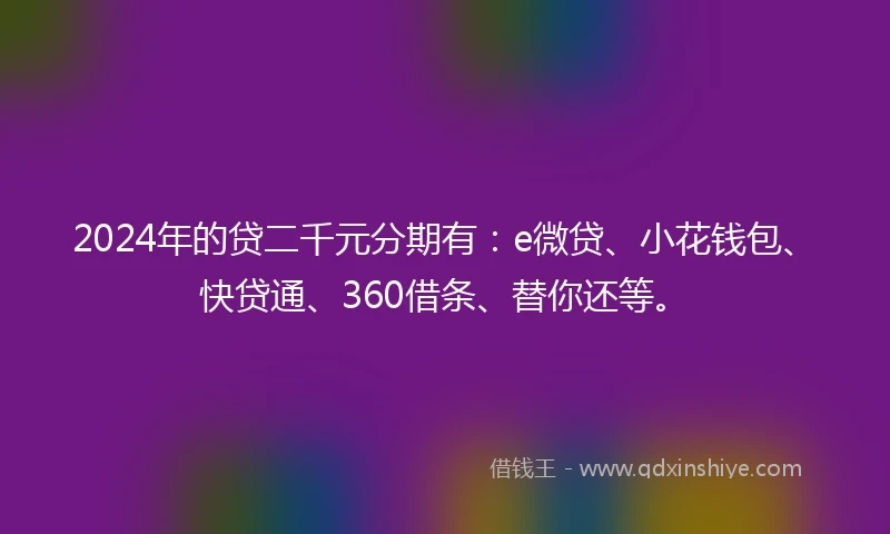 2024年的贷二千元分期有：e微贷、小花钱包、快贷通、360借条、替你还等。