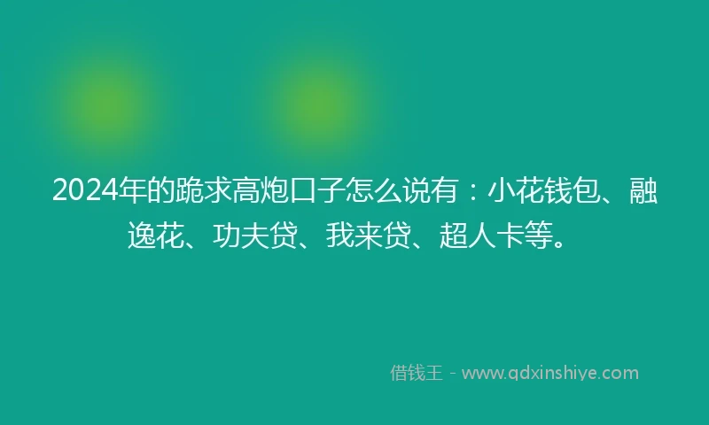 2024年的跪求高炮口子怎么说有:小花钱包、融逸花、功夫贷、我来贷、超人卡等。