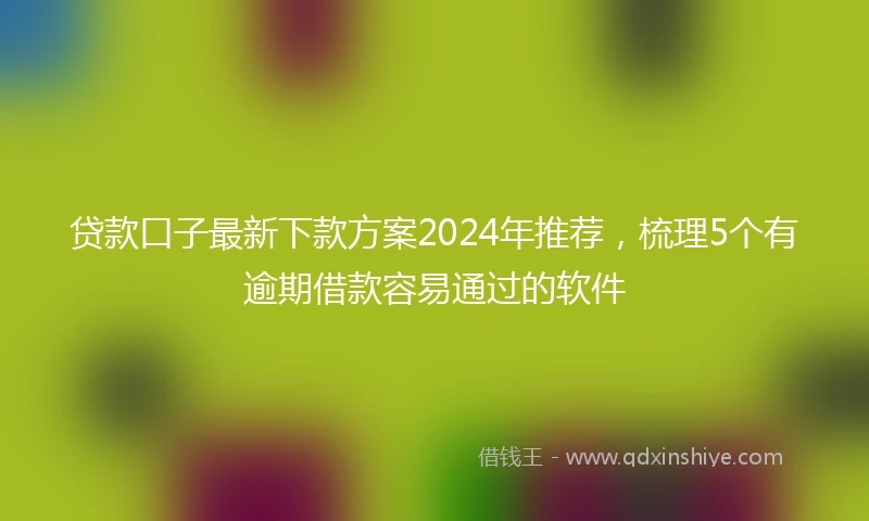 贷款口子最新下款方案2024年推荐,梳理5个有逾期借款容易通过的软件