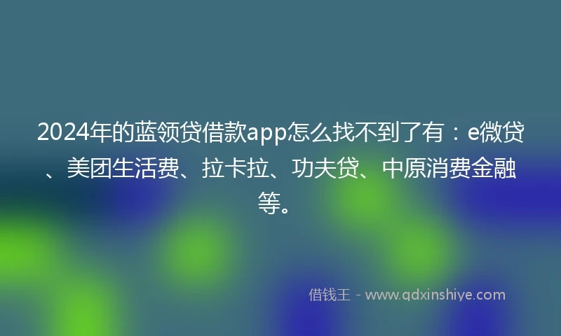 2024年的蓝领贷借款app怎么找不到了有：e微贷、美团生活费、拉卡拉、功夫贷、中原消费金融等。