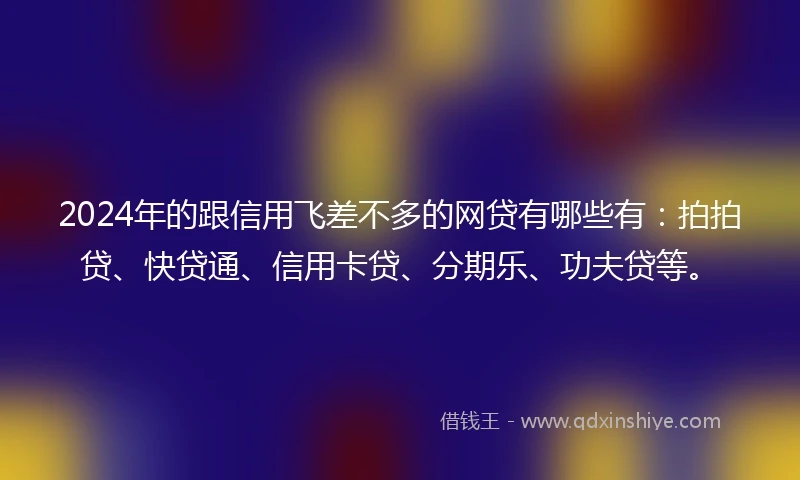 2024年的跟信用飞差不多的网贷有哪些有：拍拍贷、快贷通、信用卡贷、分期乐、功夫贷等。