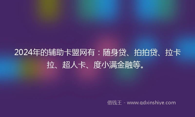 2024年的辅助卡盟网有：随身贷、拍拍贷、拉卡拉、超人卡、度小满金融等。