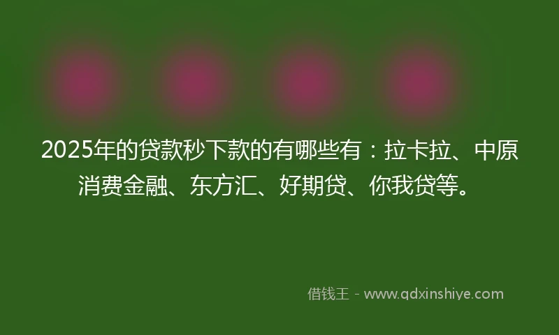 2025年的贷款秒下款的有哪些有：拉卡拉、中原消费金融、东方汇、好期贷、你我贷等。