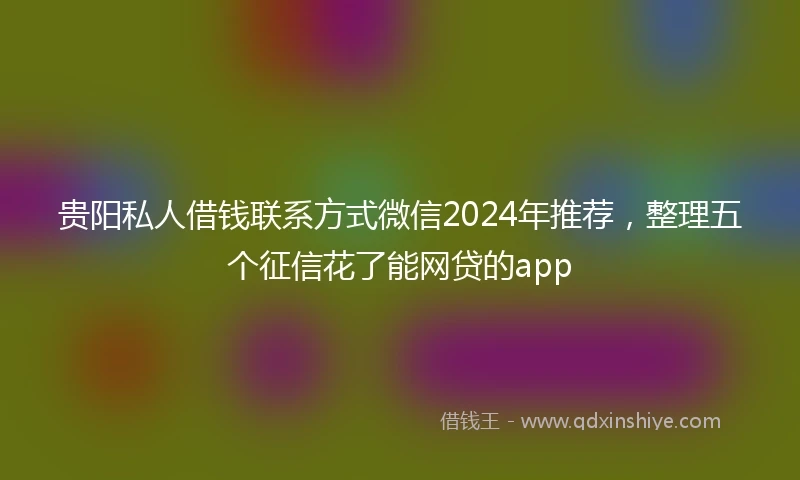 贵阳私人借钱联系方式微信2024年推荐，整理五个征信花了能网贷的app