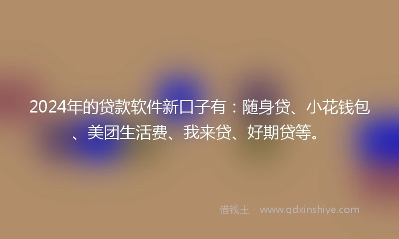 2024年的贷款软件新口子有:随身贷、小花钱包、美团生活费、我来贷、好期贷等。