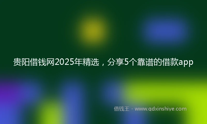 贵阳借钱网2025年精选，分享5个靠谱的借款app