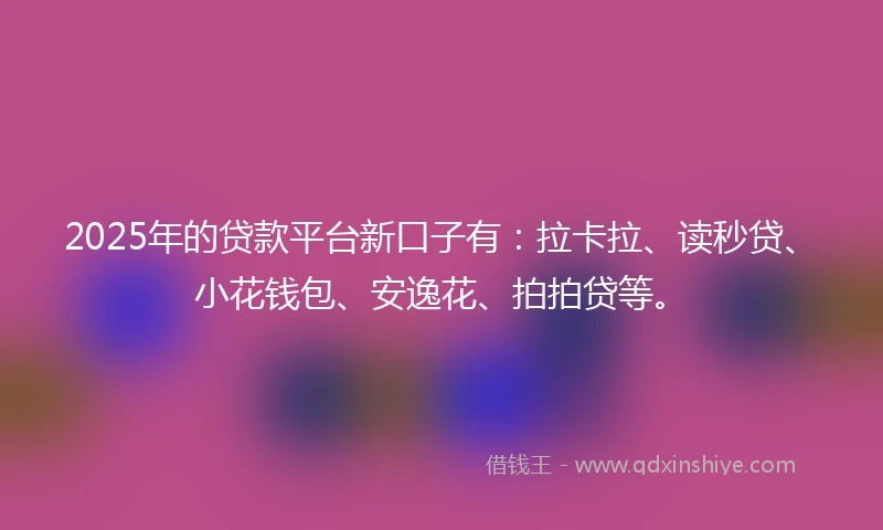 2025年的贷款平台新口子有：拉卡拉、读秒贷、小花钱包、安逸花、拍拍贷等。