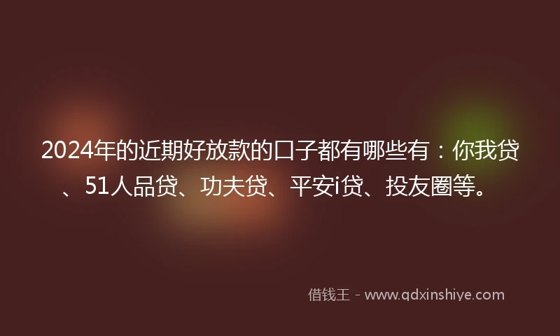 2024年的近期好放款的口子都有哪些有：你我贷、51人品贷、功夫贷、平安i贷、投友圈等。