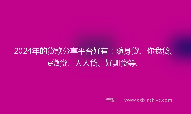 2024年的贷款分享平台好有：随身贷、你我贷、e微贷、人人贷、好期贷等。