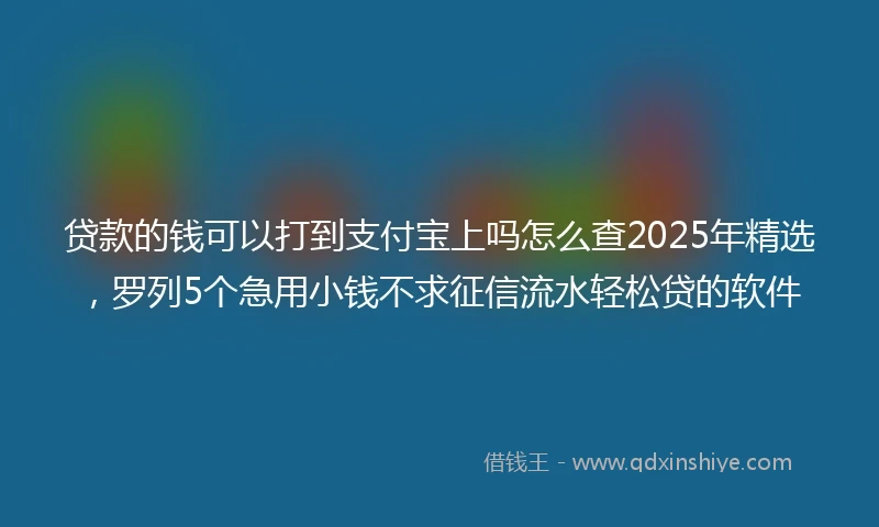 贷款的钱可以打到支付宝上吗怎么查2025年精选，罗列5个急用小钱不求征信流水轻松贷的软件