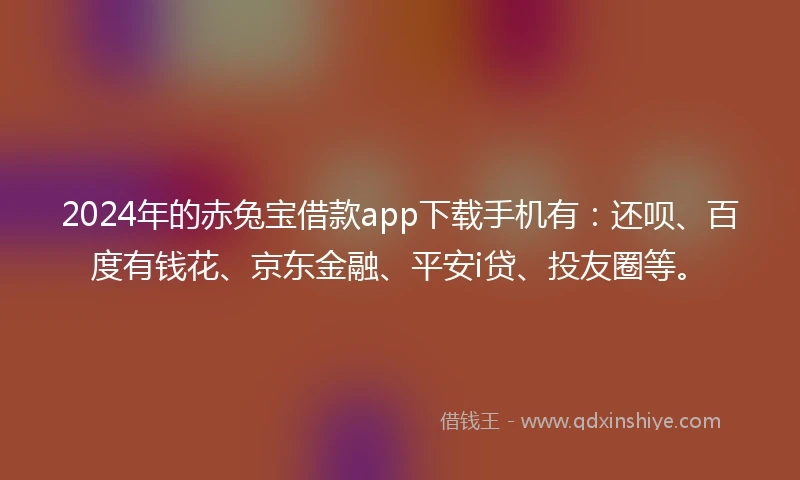 2024年的赤兔宝借款app下载手机有：还呗、百度有钱花、京东金融、平安i贷、投友圈等。