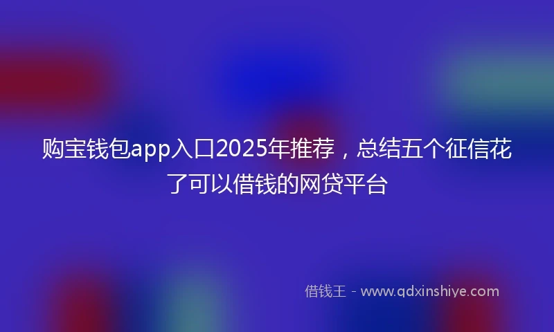 购宝钱包app入口2025年推荐，总结五个征信花了可以借钱的网贷平台