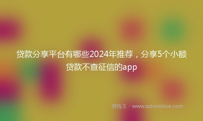 贷款分享平台有哪些2024年推荐，分享5个小额贷款不查征信的app
