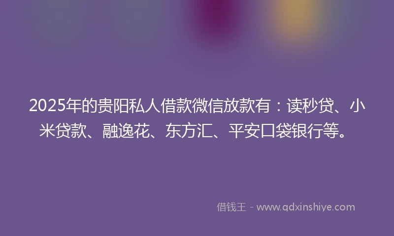 2025年的贵阳私人借款微信放款有：读秒贷、小米贷款、融逸花、东方汇、平安口袋银行等。