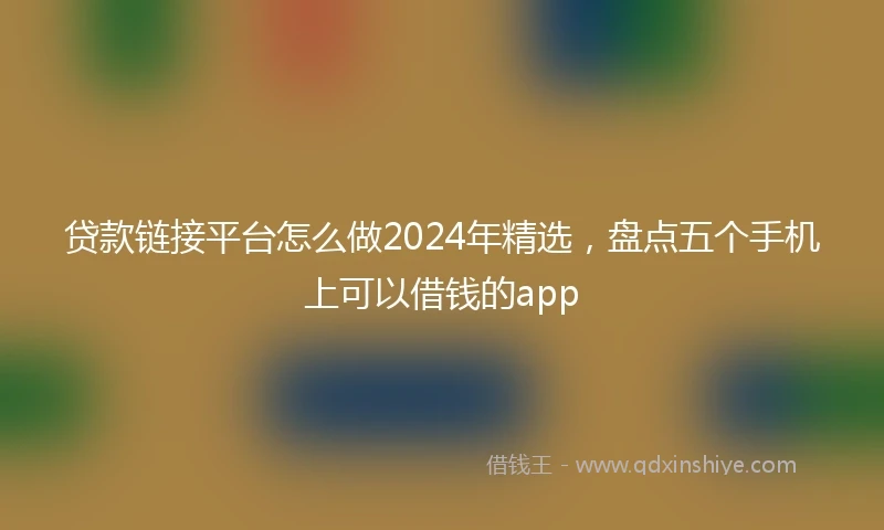 贷款链接平台怎么做2024年精选，盘点五个手机上可以借钱的app