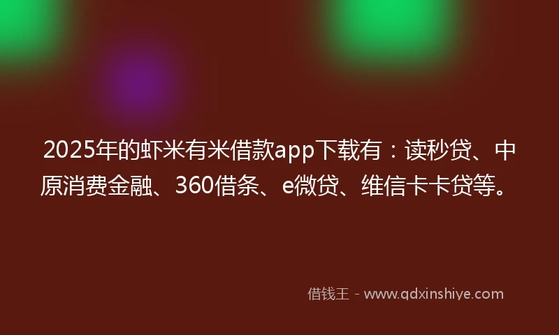 2025年的虾米有米借款app下载有：读秒贷、中原消费金融、360借条、e微贷、维信卡卡贷等。