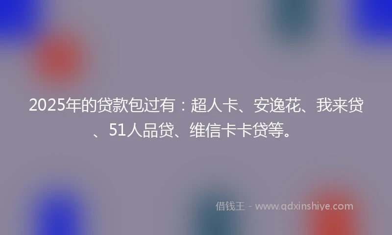 2025年的贷款包过有：超人卡、安逸花、我来贷、51人品贷、维信卡卡贷等。