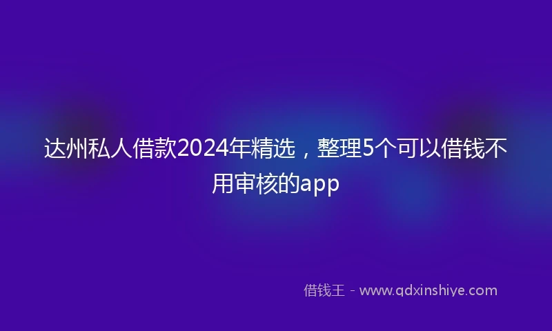 达州私人借款2024年精选，整理5个可以借钱不用审核的app