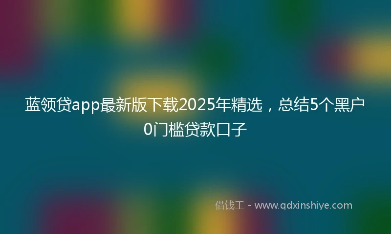 蓝领贷app最新版下载2025年精选，总结5个黑户0门槛贷款口子