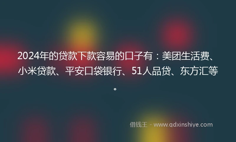 2024年的贷款下款容易的口子有：美团生活费、小米贷款、平安口袋银行、51人品贷、东方汇等。