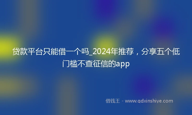 贷款平台只能借一个吗_2024年推荐，分享五个低门槛不查征信的app
