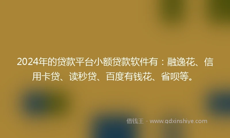 2024年的贷款平台小额贷款软件有：融逸花、信用卡贷、读秒贷、百度有钱花、省呗等。