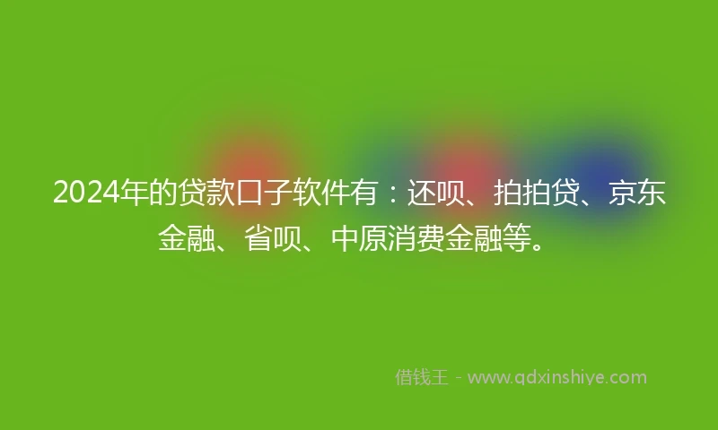 2024年的贷款口子软件有：还呗、拍拍贷、京东金融、省呗、中原消费金融等。
